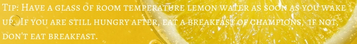 Banner reads - Tip: Have a glass of room temperature lemon water as soon as you wake up. If you are still hungry after, eat a breakfast of champions, if not, don't eat breakfast. 
